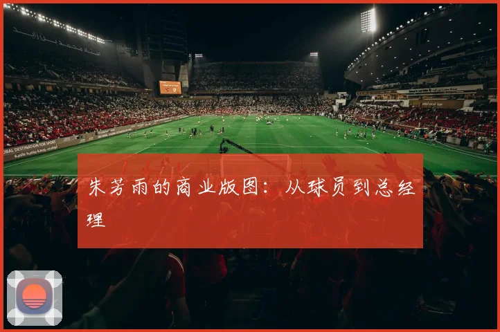 朱芳雨的商业版图：从球员到总经理