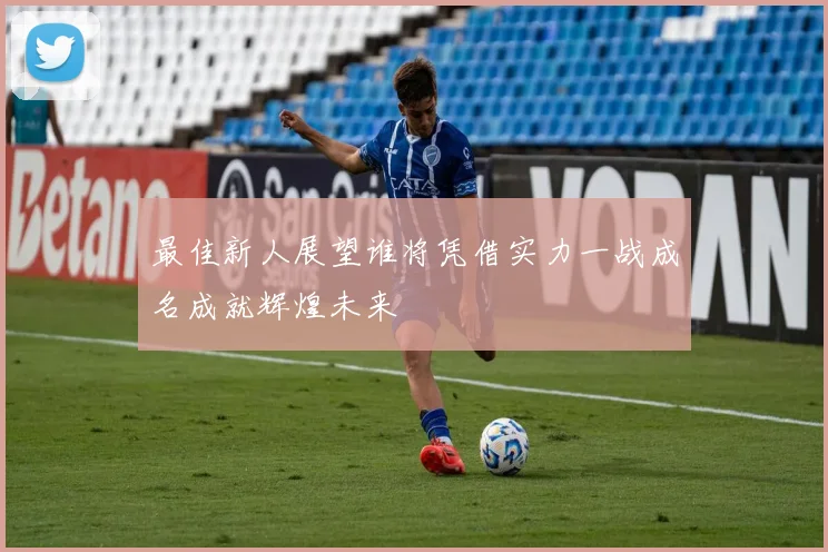 最佳新人展望谁将凭借实力一战成名成就辉煌未来