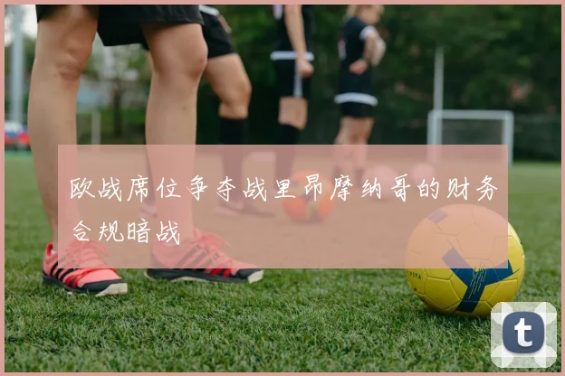 欧战席位争夺战里昂摩纳哥的财务合规暗战