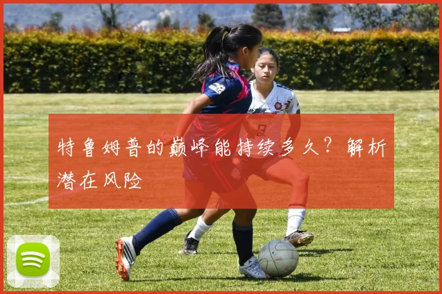 特鲁姆普的巅峰能持续多久？解析潜在风险