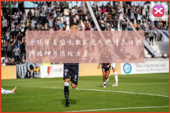 全球体育盛会激发全民热情见证拼搏精神与团结力量