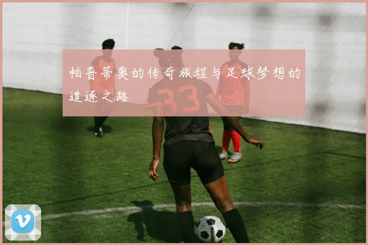 帕普蒂奥的传奇旅程与足球梦想的追逐之路