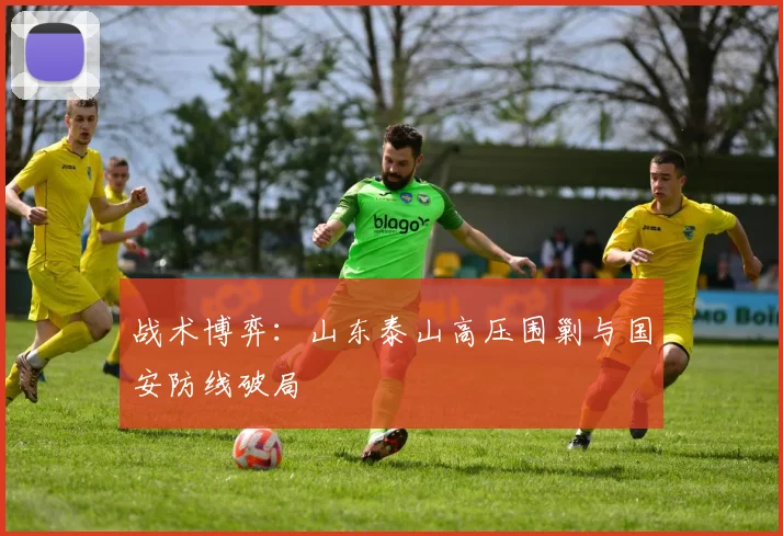 战术博弈：山东泰山高压围剿与国安防线破局