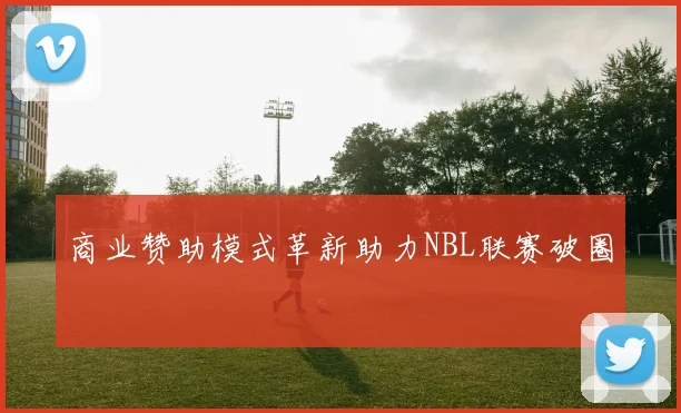 商业赞助模式革新助力NBL联赛破圈