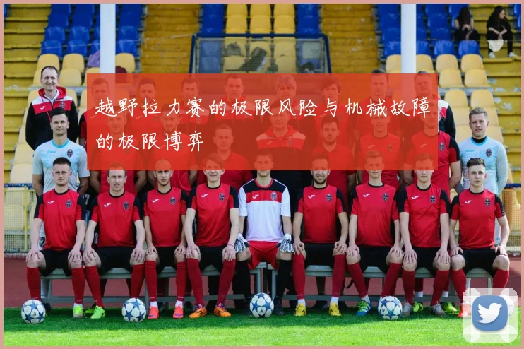 越野拉力赛的极限风险与机械故障的极限博弈