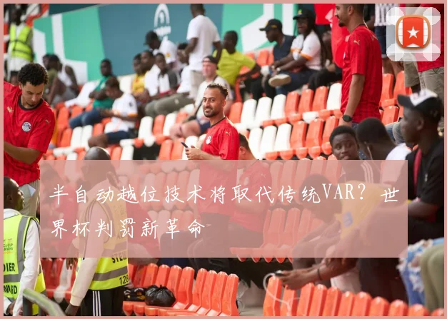 半自动越位技术将取代传统VAR？世界杯判罚新革命