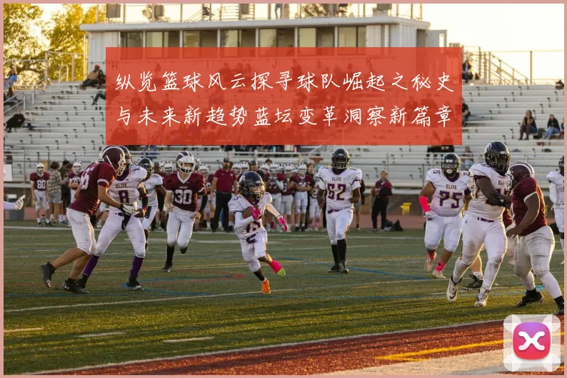 纵览篮球风云探寻球队崛起之秘史与未来新趋势蓝坛变革洞察新篇章