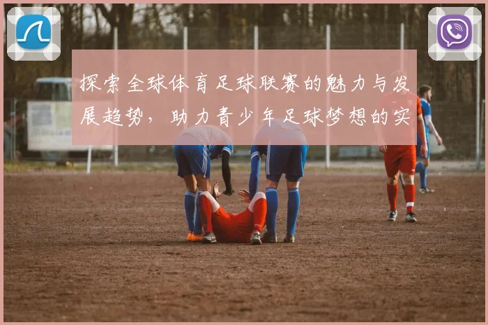 探索全球体育足球联赛的魅力与发展趋势，助力青少年足球梦想的实现