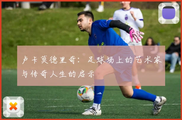 卢卡莫德里奇：足球场上的艺术家与传奇人生的启示