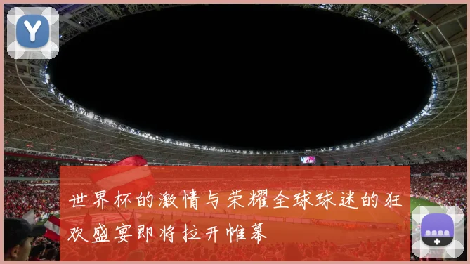 世界杯的激情与荣耀全球球迷的狂欢盛宴即将拉开帷幕