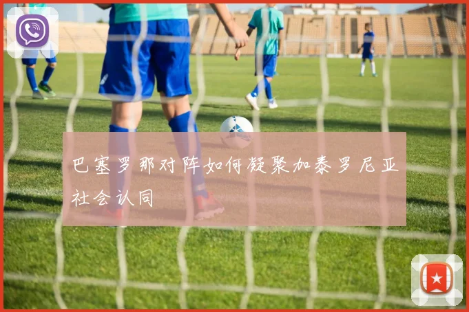 巴塞罗那对阵如何凝聚加泰罗尼亚社会认同