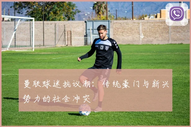 曼联球迷抗议潮：传统豪门与新兴势力的社会冲突