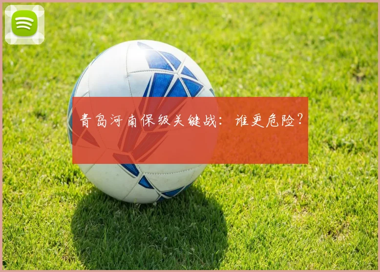 青岛河南保级关键战：谁更危险？