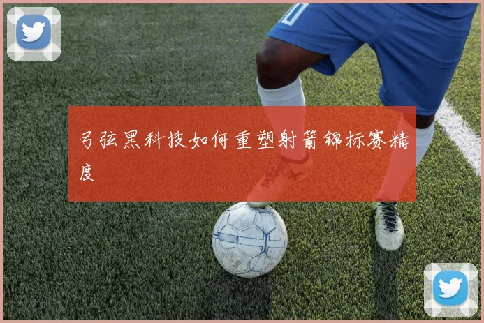 弓弦黑科技如何重塑射箭锦标赛精度